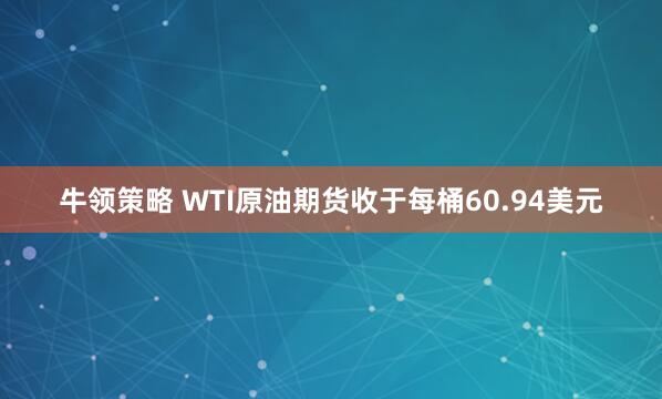 牛领策略 WTI原油期货收于每桶60.94美元