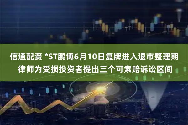 信通配资 *ST鹏博6月10日复牌进入退市整理期 律师为受损投资者提出三个可索赔诉讼区间
