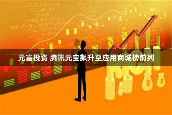 元富投资 腾讯元宝飙升至应用商城榜前列