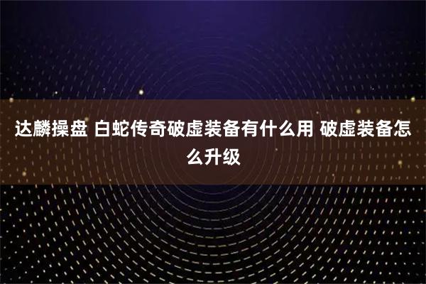 达麟操盘 白蛇传奇破虚装备有什么用 破虚装备怎么升级