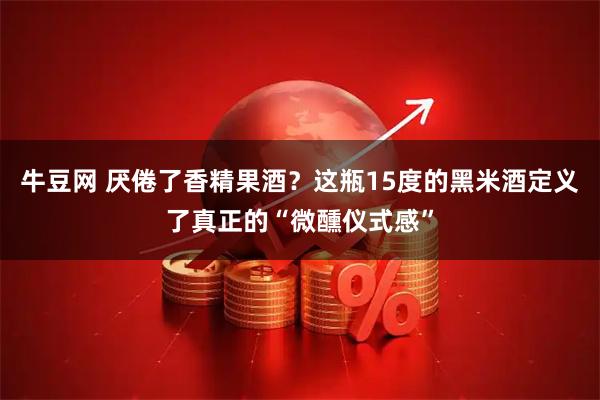 牛豆网 厌倦了香精果酒？这瓶15度的黑米酒定义了真正的“微醺仪式感”