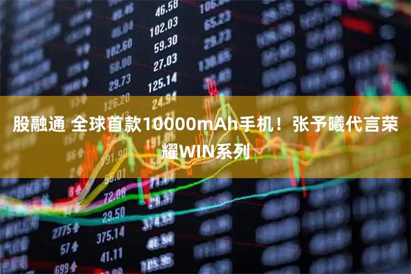 股融通 全球首款10000mAh手机！张予曦代言荣耀WIN系列