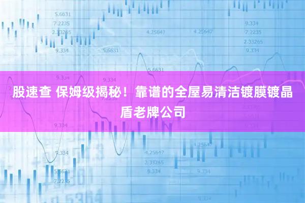 股速查 保姆级揭秘！靠谱的全屋易清洁镀膜镀晶盾老牌公司