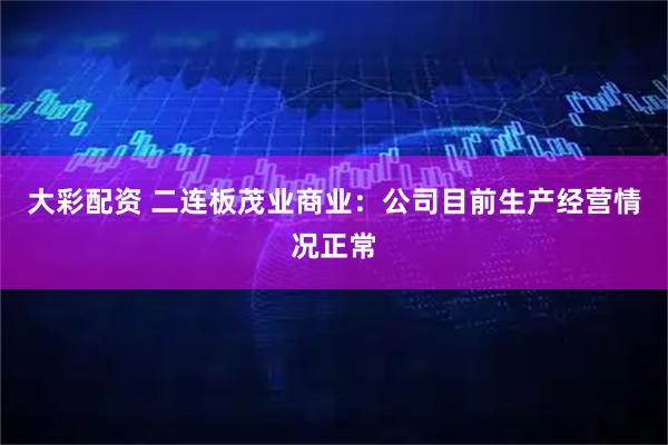 大彩配资 二连板茂业商业：公司目前生产经营情况正常