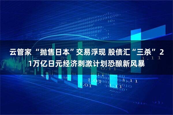 云管家 “抛售日本”交易浮现 股债汇“三杀” 21万亿日元经济刺激计划恐酿新风暴