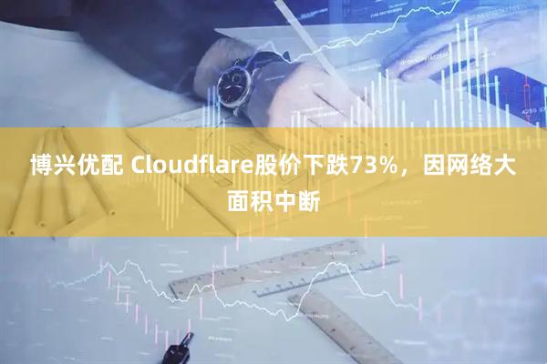 博兴优配 Cloudflare股价下跌73%，因网络大面积中断