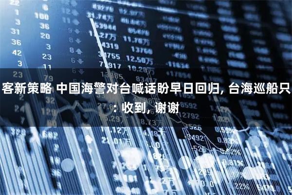 客新策略 中国海警对台喊话盼早日回归, 台海巡船只: 收到, 谢谢