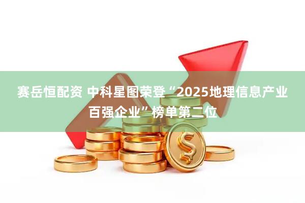 赛岳恒配资 中科星图荣登“2025地理信息产业百强企业”榜单第二位